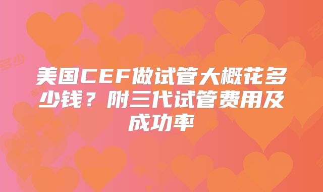 美国CEF做试管大概花多少钱？附三代试管费用及成功率