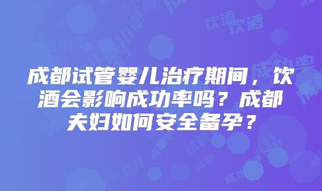 成都试管婴儿治疗期间，饮酒会影响成功率吗？成都夫妇如何安全备孕？