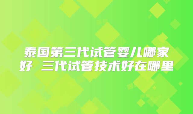 泰国第三代试管婴儿哪家好 三代试管技术好在哪里