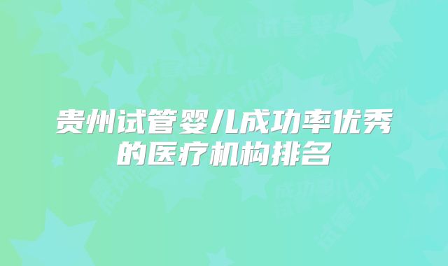 贵州试管婴儿成功率优秀的医疗机构排名
