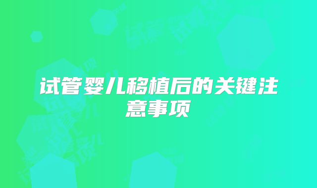 试管婴儿移植后的关键注意事项