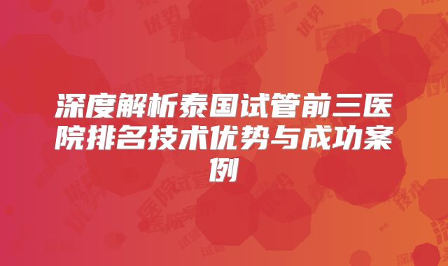 深度解析泰国试管前三医院排名技术优势与成功案例