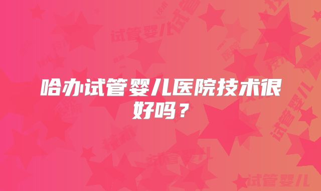 哈办试管婴儿医院技术很好吗？