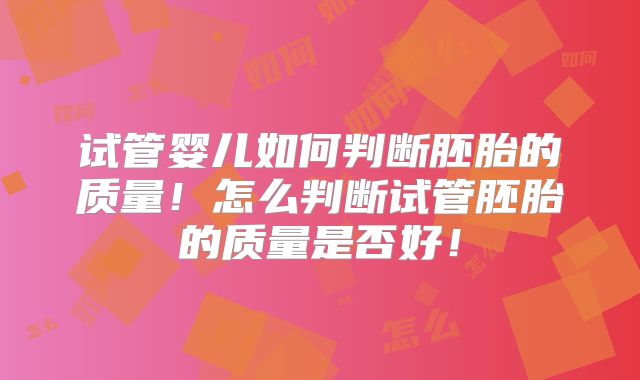 试管婴儿如何判断胚胎的质量!怎么判断试管胚胎的质量是否好!