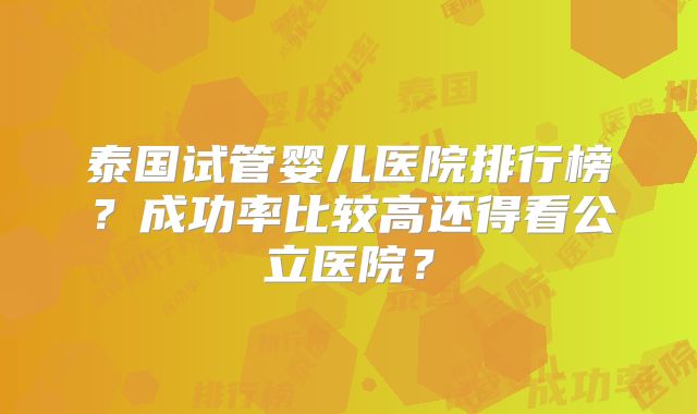 泰国试管婴儿医院排行榜？成功率比较高还得看公立医院？