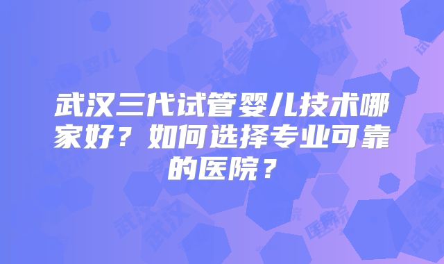 武汉三代试管婴儿技术哪家好？如何选择专业可靠的医院？