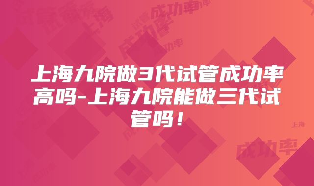 上海九院做3代试管成功率高吗-上海九院能做三代试管吗!