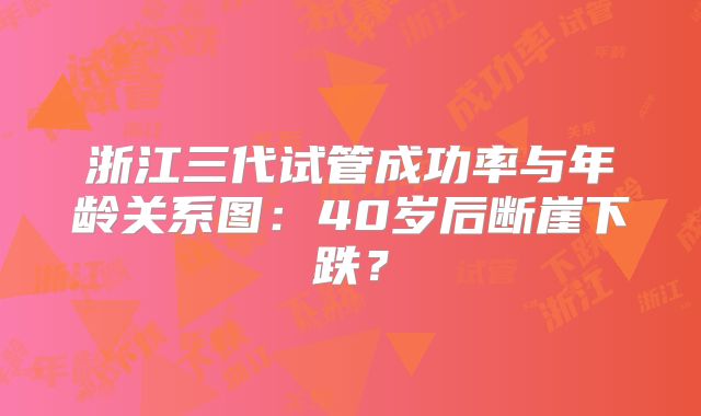 浙江三代试管成功率与年龄关系图：40岁后断崖下跌？