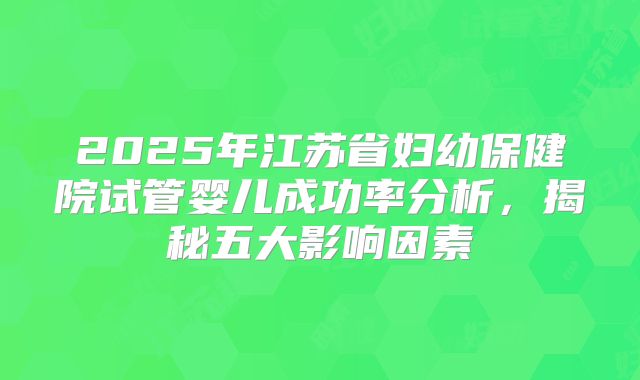 2025年江苏省妇幼保健院试管婴儿成功率分析，揭秘五大影响因素
