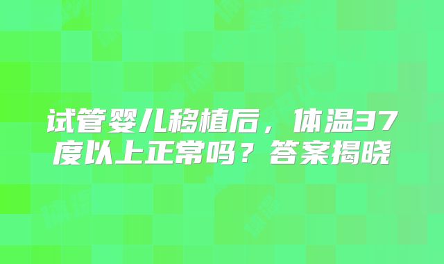 试管婴儿移植后,体温37度以上正常吗?答案揭晓