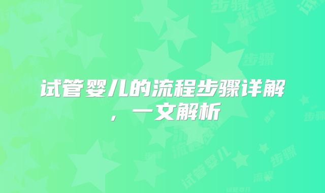 试管婴儿的流程步骤详解，一文解析