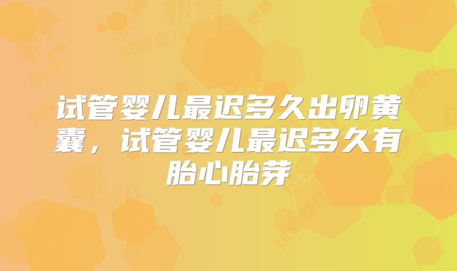 试管婴儿最迟多久出卵黄囊，试管婴儿最迟多久有胎心胎芽