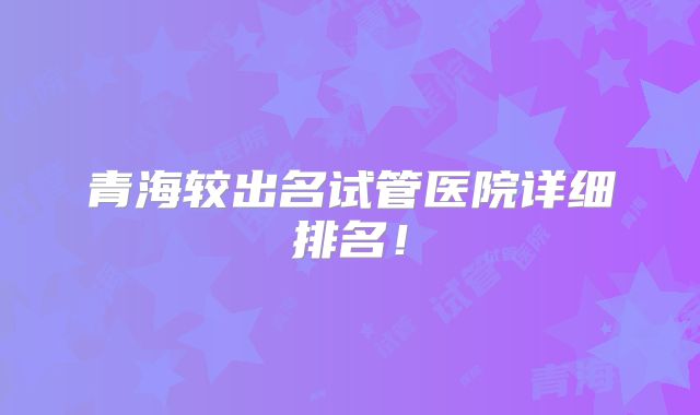青海较出名试管医院详细排名！