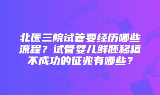 北医三院试管要经历哪些流程？试管婴儿鲜胚移植不成功的征兆有哪些？
