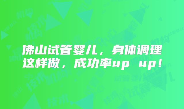 佛山试管婴儿，身体调理这样做，成功率up up！