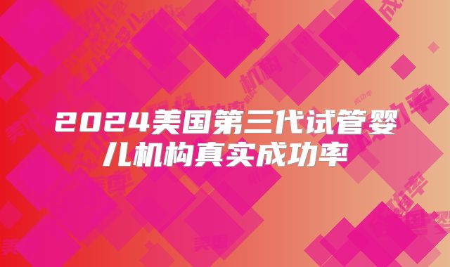 2024美国第三代试管婴儿机构真实成功率