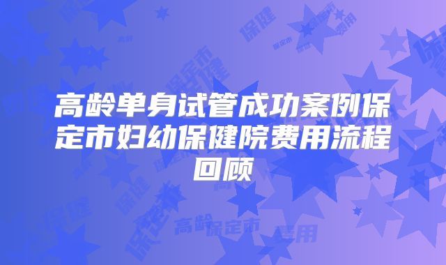 高龄单身试管成功案例保定市妇幼保健院费用流程回顾