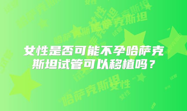 女性是否可能不孕哈萨克斯坦试管可以移植吗？