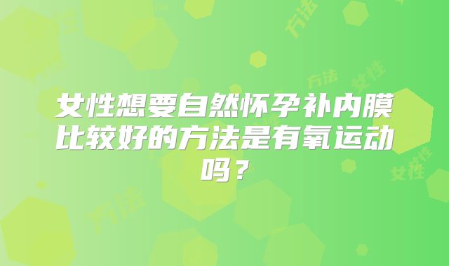 女性想要自然怀孕补内膜比较好的方法是有氧运动吗?