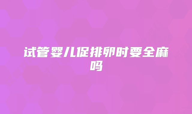 试管婴儿促排卵时要全麻吗