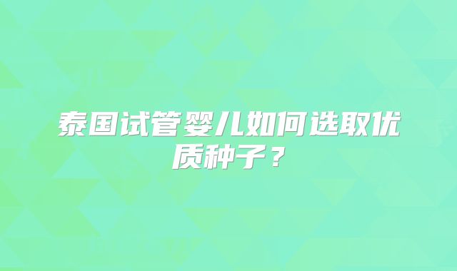 泰国试管婴儿如何选取优质种子?