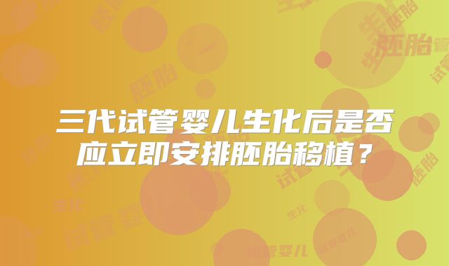 三代试管婴儿生化后是否应立即安排胚胎移植？