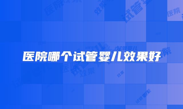 医院哪个试管婴儿效果好