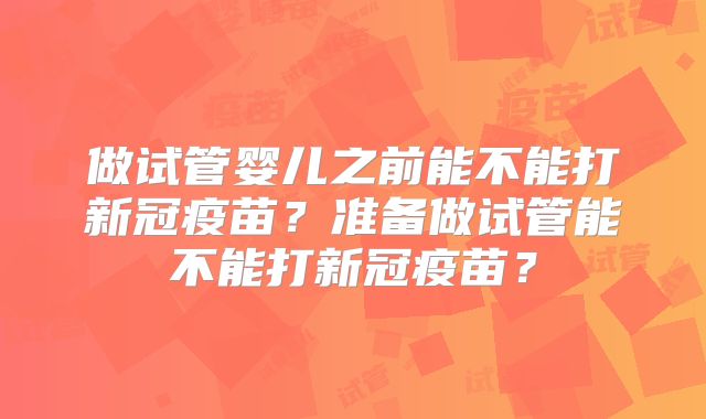 做试管婴儿之前能不能打新冠疫苗？准备做试管能不能打新冠疫苗？