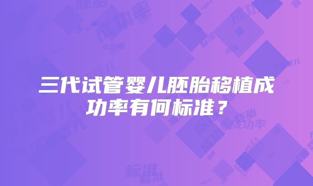 三代试管婴儿胚胎移植成功率有何标准？
