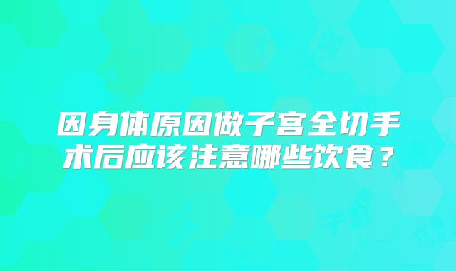 因身体原因做子宫全切手术后应该注意哪些饮食？