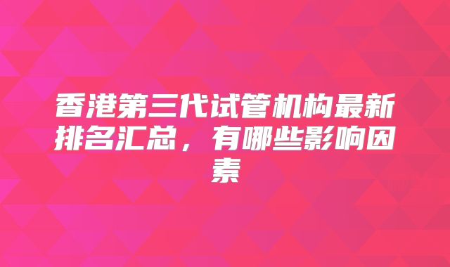 香港第三代试管机构最新排名汇总，有哪些影响因素