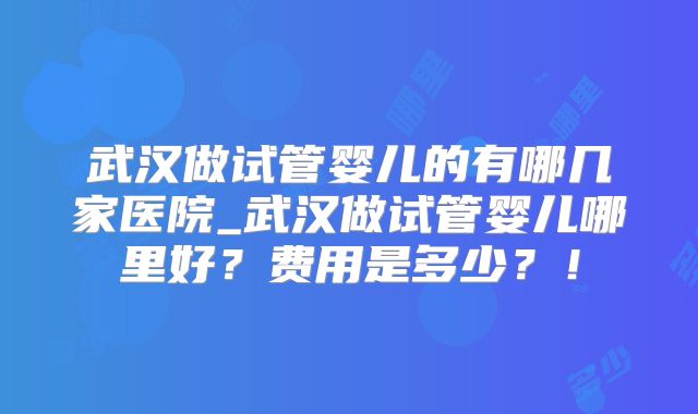 武汉做试管婴儿的有哪几家医院_武汉做试管婴儿哪里好？费用是多少？！