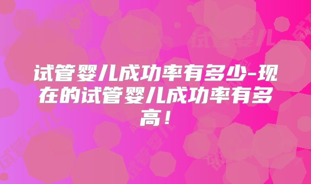 试管婴儿成功率有多少-现在的试管婴儿成功率有多高！