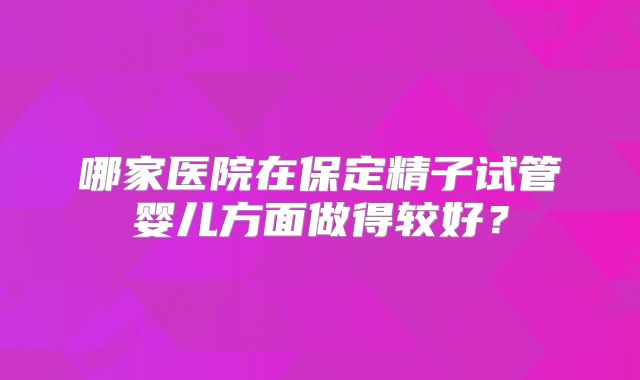 哪家医院在保定精子试管婴儿方面做得较好?