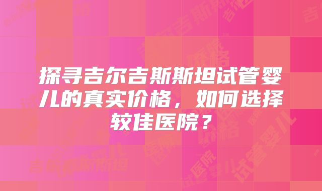 探寻吉尔吉斯斯坦试管婴儿的真实价格，如何选择较佳医院？
