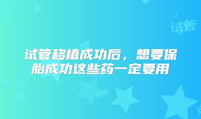 试管移植成功后，想要保胎成功这些药一定要用