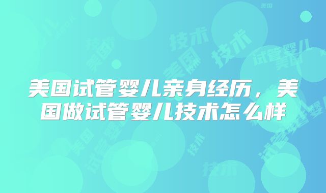 美国试管婴儿亲身经历，美国做试管婴儿技术怎么样