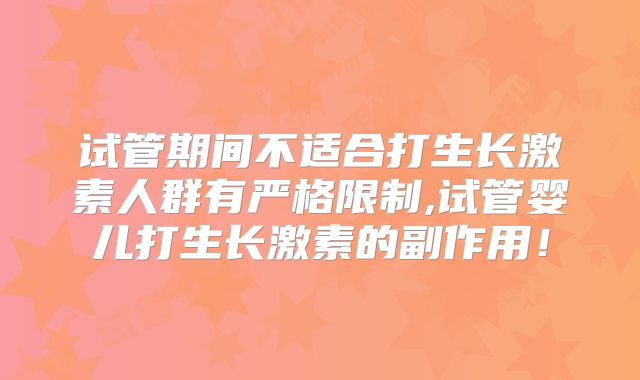试管期间不适合打生长激素人群有严格限制,试管婴儿打生长激素的副作用!