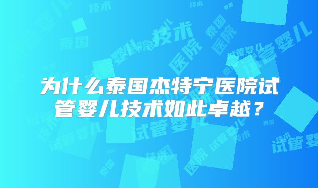 为什么泰国杰特宁医院试管婴儿技术如此卓越？