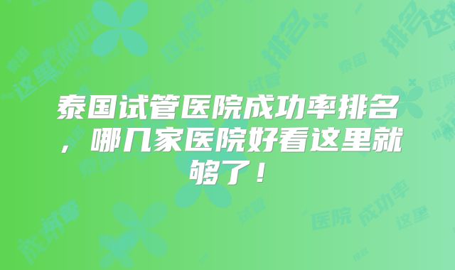 泰国试管医院成功率排名，哪几家医院好看这里就够了！