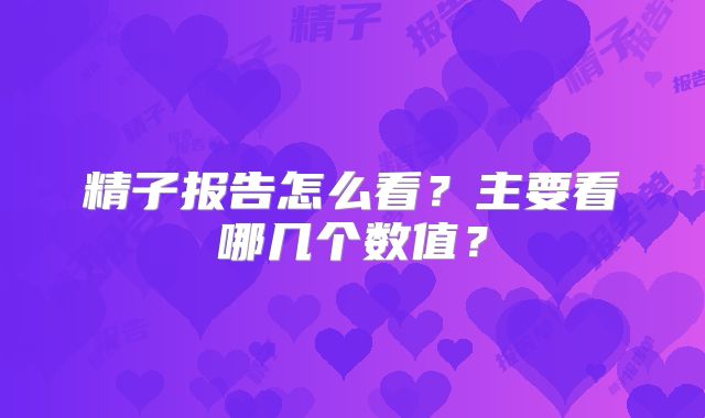 精子报告怎么看?主要看哪几个数值?