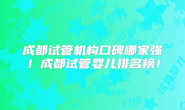 成都试管机构口碑哪家强！成都试管婴儿排名榜！