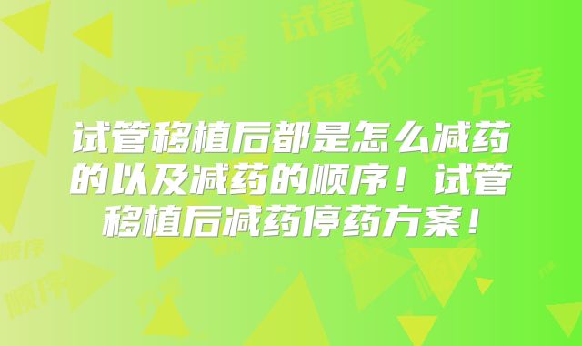 试管移植后都是怎么减药的以及减药的顺序！试管移植后减药停药方案！
