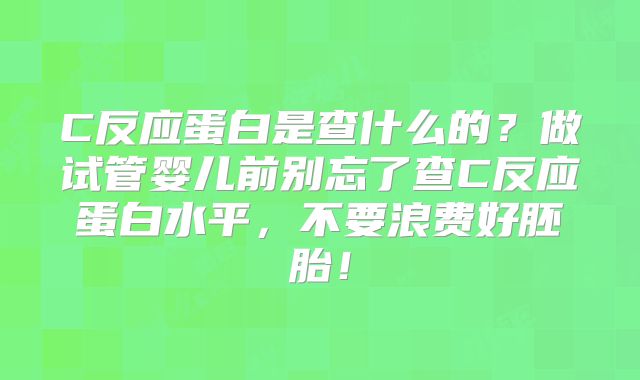 C反应蛋白是查什么的？做试管婴儿前别忘了查C反应蛋白水平，不要浪费好胚胎！