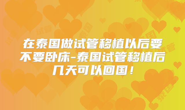 在泰国做试管移植以后要不要卧床-泰国试管移植后几天可以回国！