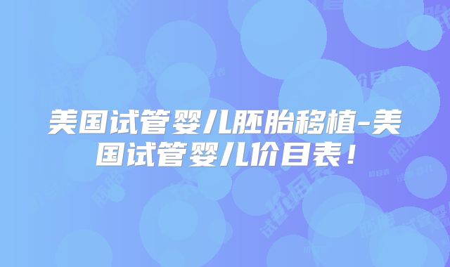 美国试管婴儿胚胎移植-美国试管婴儿价目表！