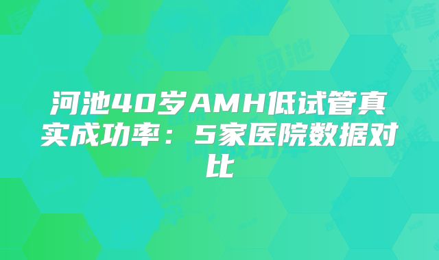 河池40岁AMH低试管真实成功率：5家医院数据对比