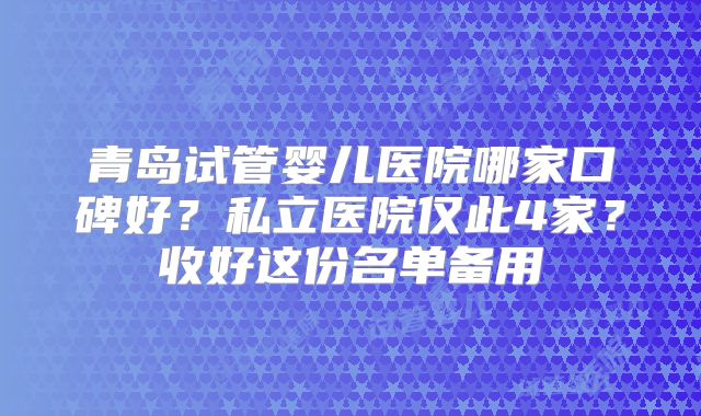 青岛试管婴儿医院哪家口碑好？私立医院仅此4家？收好这份名单备用