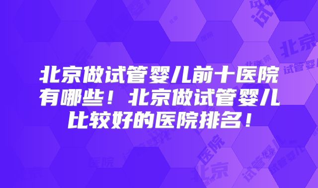 北京做试管婴儿前十医院有哪些！北京做试管婴儿比较好的医院排名！