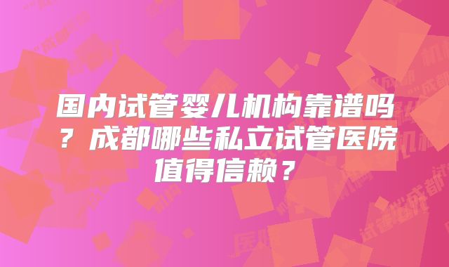 国内试管婴儿机构靠谱吗？成都哪些私立试管医院值得信赖？